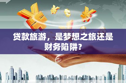 徐水贷款旅游，是梦想之旅还是财务陷阱？