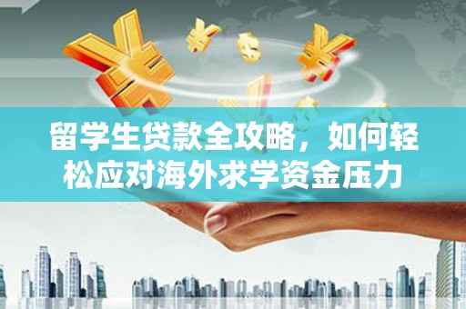 三亚留学生贷款全攻略，如何轻松应对海外求学资金压力
