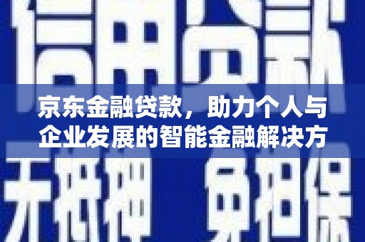 开平京东金融贷款，助力个人与企业发展的智能金融解决方案