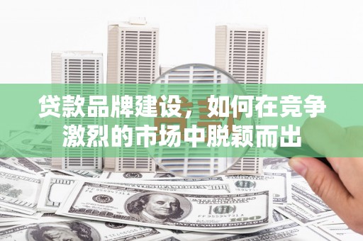 鄯善贷款品牌建设，如何在竞争激烈的市场中脱颖而出