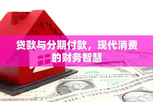 新会贷款与分期付款，现代消费的财务智慧