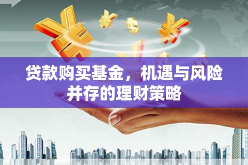 景泰贷款购买基金，机遇与风险并存的理财策略