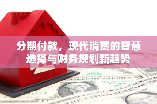枋寮分期付款，现代消费的智慧选择与财务规划新趋势