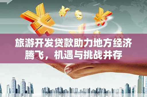 花地玛堂区旅游开发贷款助力地方经济腾飞，机遇与挑战并存
