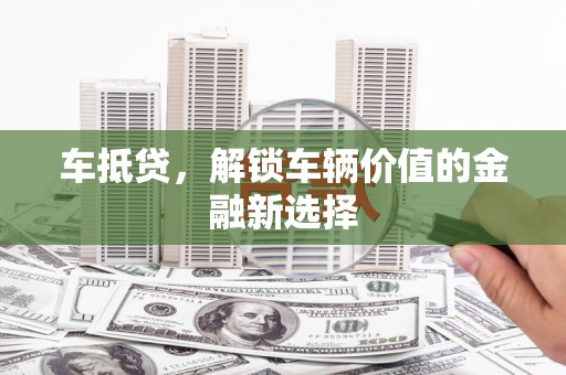 泗阳车抵贷，解锁车辆价值的金融新选择