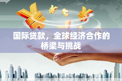 阜沙国际贷款，全球经济合作的桥梁与挑战