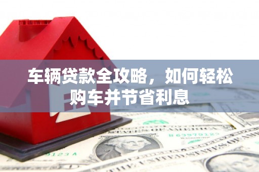 徽州车辆贷款全攻略，如何轻松购车并节省利息