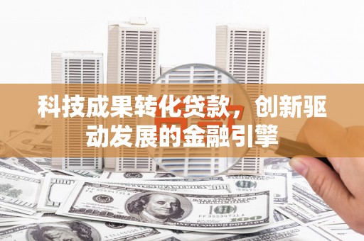 成县科技成果转化贷款，创新驱动发展的金融引擎