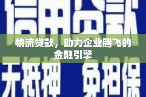 水林物流贷款，助力企业腾飞的金融引擎