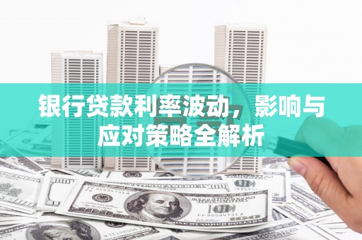 白银银行贷款利率波动，影响与应对策略全解析