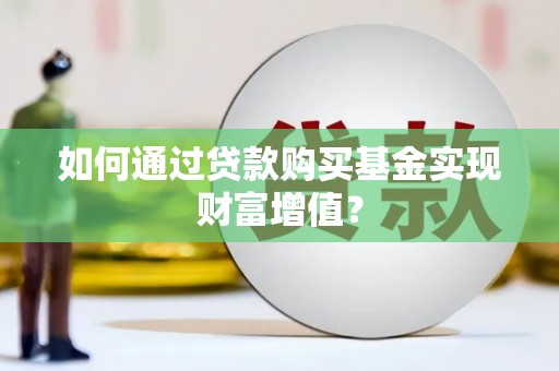 疏勒如何通过贷款购买基金实现财富增值？