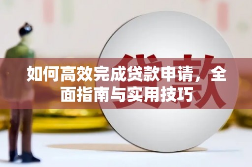 元长如何高效完成贷款申请，全面指南与实用技巧