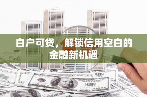 怀化白户可贷，解锁信用空白的金融新机遇