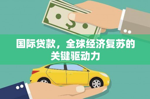 鱼峰国际贷款，全球经济复苏的关键驱动力