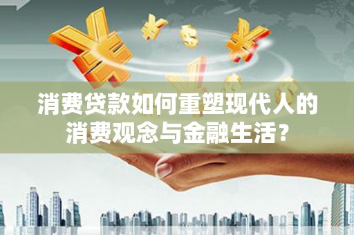 西吉消费贷款如何重塑现代人的消费观念与金融生活？
