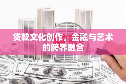 顺庆贷款文化创作，金融与艺术的跨界融合