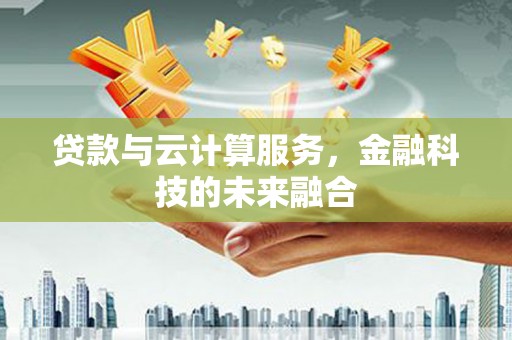 镇雄贷款与云计算服务，金融科技的未来融合