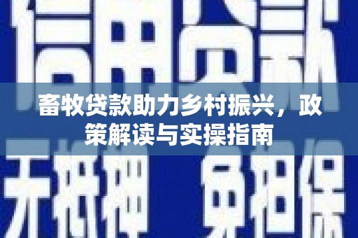 米东畜牧贷款助力乡村振兴，政策解读与实操指南
