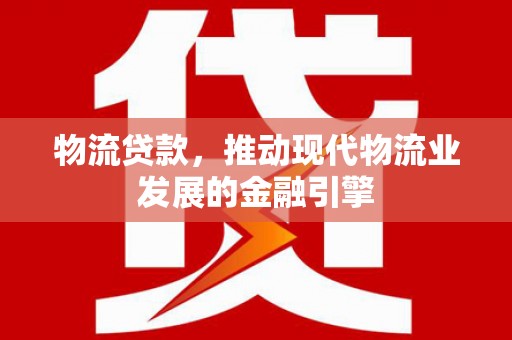北市物流贷款，推动现代物流业发展的金融引擎