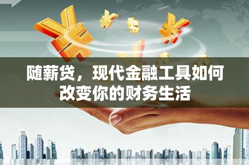雄安新区随薪贷，现代金融工具如何改变你的财务生活