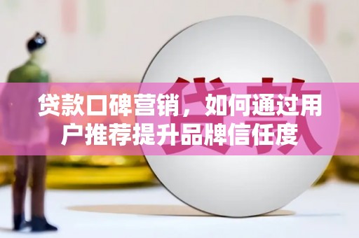 茄萣贷款口碑营销，如何通过用户推荐提升品牌信任度