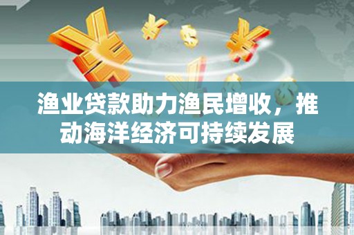 伊川渔业贷款助力渔民增收，推动海洋经济可持续发展
