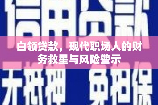 安仁白领贷款，现代职场人的财务救星与风险警示