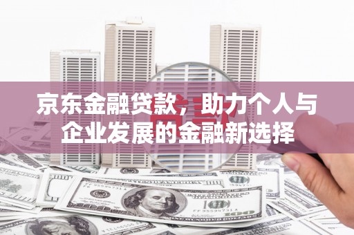 河津京东金融贷款，助力个人与企业发展的金融新选择