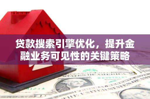 扶绥贷款搜索引擎优化，提升金融业务可见性的关键策略