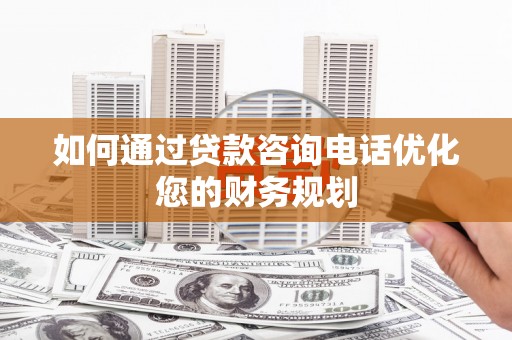 新晃如何通过贷款咨询电话优化您的财务规划