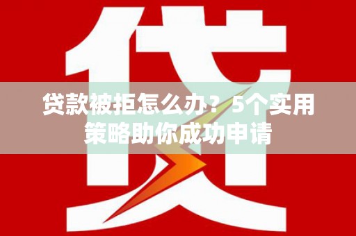 周村贷款被拒怎么办？5个实用策略助你成功申请