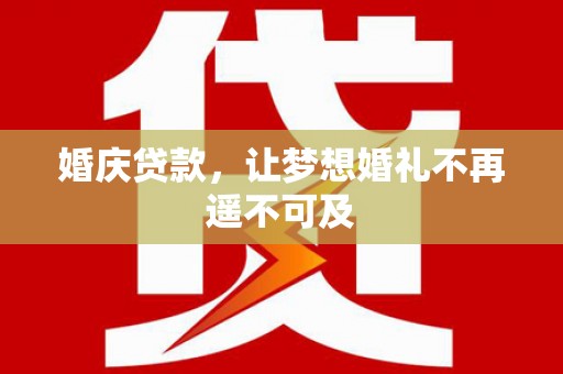 兴隆台婚庆贷款，让梦想婚礼不再遥不可及