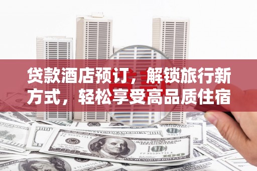 中卫贷款酒店预订，解锁旅行新方式，轻松享受高品质住宿