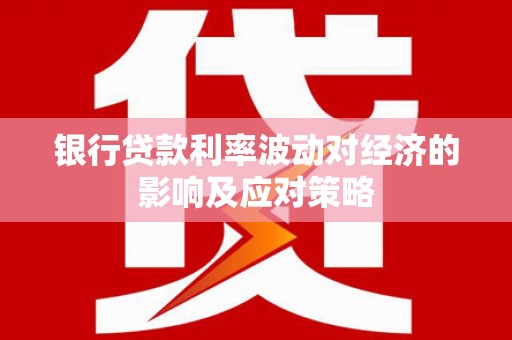 灌阳银行贷款利率波动对经济的影响及应对策略