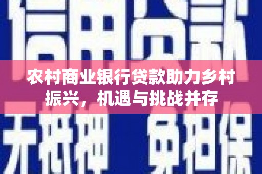 无锡农村商业银行贷款助力乡村振兴，机遇与挑战并存