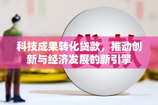 涉县科技成果转化贷款，推动创新与经济发展的新引擎