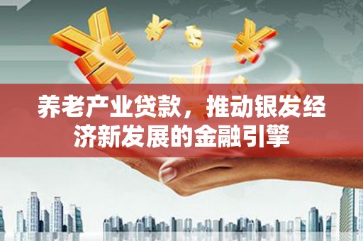 福贡养老产业贷款，推动银发经济新发展的金融引擎