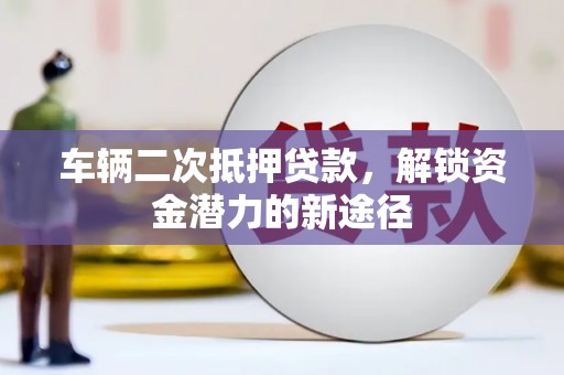 浠水车辆二次抵押贷款，解锁资金潜力的新途径