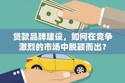 万柏林贷款品牌建设，如何在竞争激烈的市场中脱颖而出？