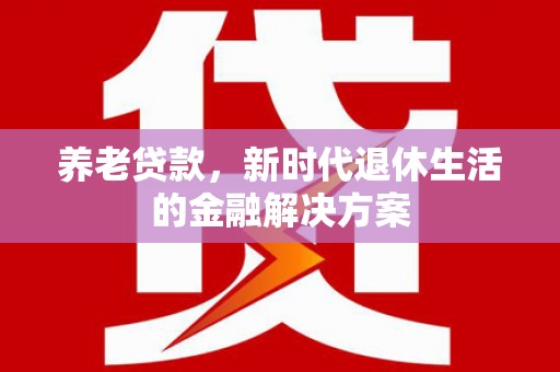 三元养老贷款，新时代退休生活的金融解决方案