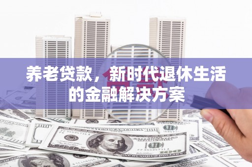 磁县养老贷款，新时代退休生活的金融解决方案