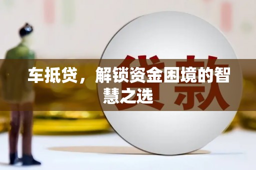 犍为车抵贷，解锁资金困境的智慧之选