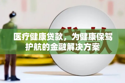 新乐医疗健康贷款，为健康保驾护航的金融解决方案