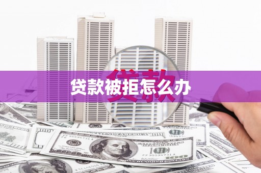 江阳贷款被拒怎么办