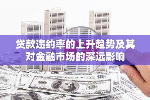 萍乡贷款违约率的上升趋势及其对金融市场的深远影响
